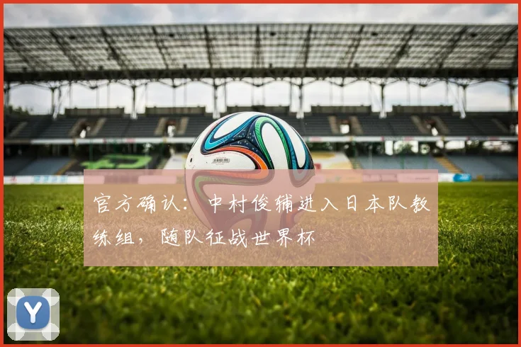 官方确认:中村俊辅进入日本队教练组,随队征战世界杯