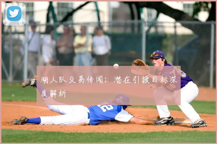 湖人队交易传闻:潜在引援目标深度解析