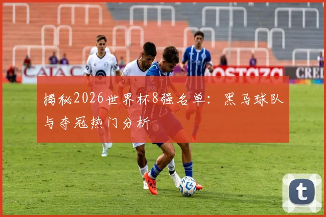 揭秘2026世界杯8强名单:黑马球队与夺冠热门分析