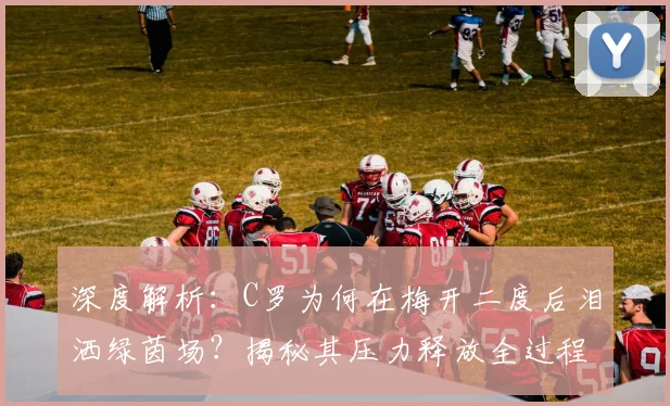 深度解析:C罗为何在梅开二度后泪洒绿茵场?揭秘其压力释放全过程
