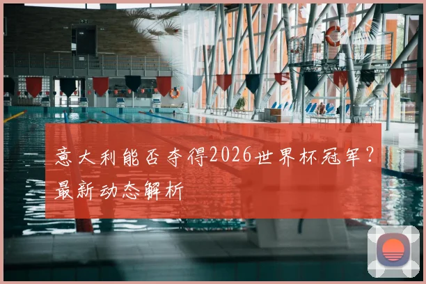 意大利能否夺得2026世界杯冠军?最新动态解析