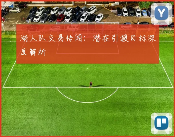 湖人队交易传闻:潜在引援目标深度解析