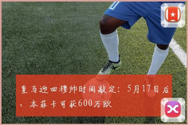 皇马迎回穆帅时间敲定:5月17日后,本菲卡可获600万欧