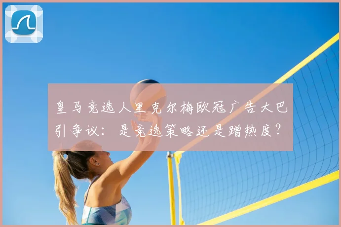 皇马竞选人里克尔梅欧冠广告大巴引争议:是竞选策略还是蹭热度?