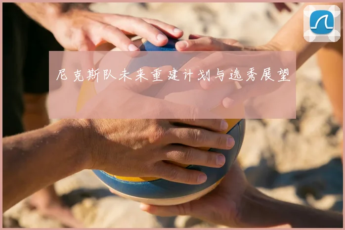 尼克斯队未来重建计划与选秀展望