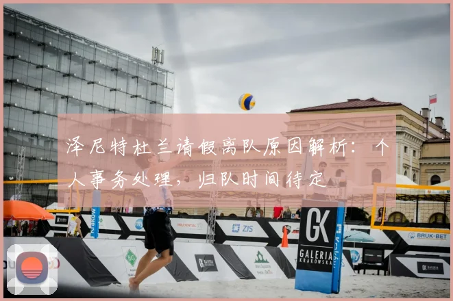 泽尼特杜兰请假离队原因解析:个人事务处理,归队时间待定