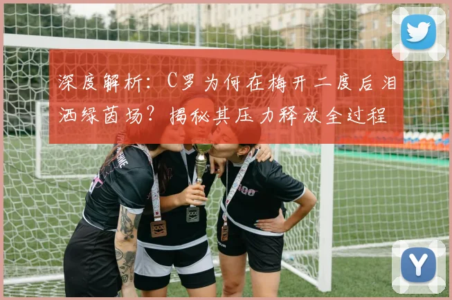 深度解析：C罗为何在梅开二度后泪洒绿茵场？揭秘其压力释放全过程