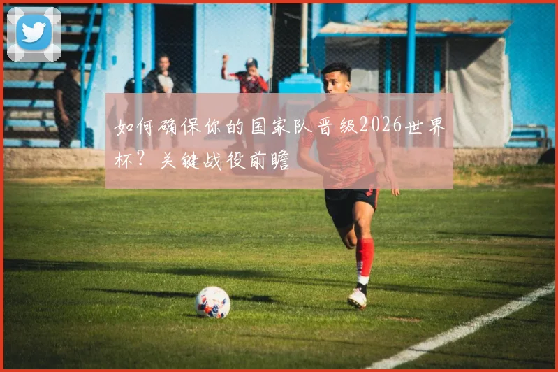 如何确保你的国家队晋级2026世界杯？关键战役前瞻