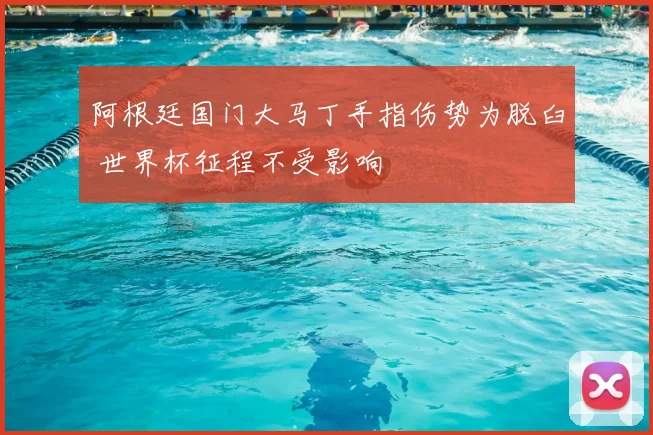 阿根廷国门大马丁手指伤势为脱臼 世界杯征程不受影响