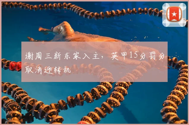 谢周三新东家入主,英甲15分罚分取消迎转机